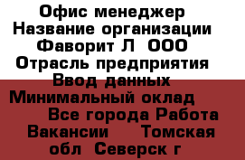 Офис-менеджер › Название организации ­ Фаворит-Л, ООО › Отрасль предприятия ­ Ввод данных › Минимальный оклад ­ 40 000 - Все города Работа » Вакансии   . Томская обл.,Северск г.